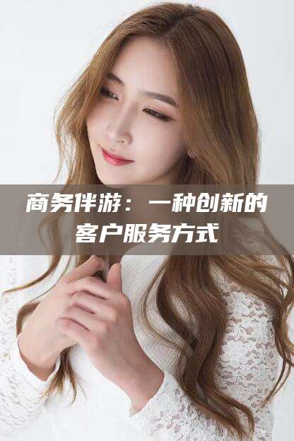 梅州商务伴游：一种创新的客户服务方式