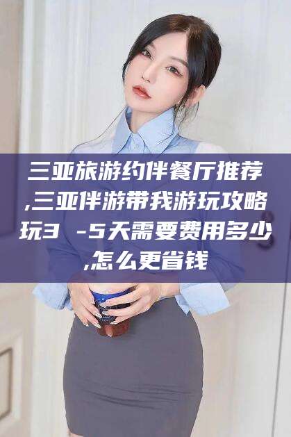 梅州三亚旅游约伴餐厅推荐,三亚伴游带我游玩攻略玩3 -5天需要费用多少,怎么更省钱