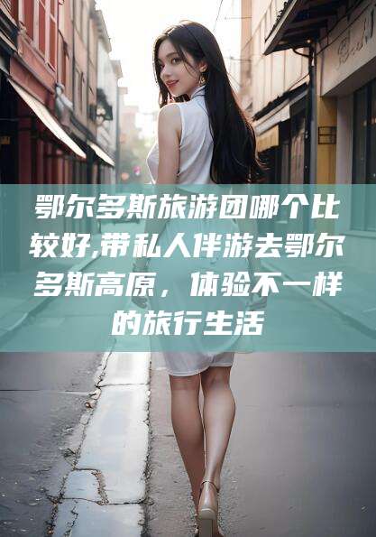 梅州鄂尔多斯旅游团哪个比较好,带私人伴游去鄂尔多斯高原，体验不一样的旅行生活