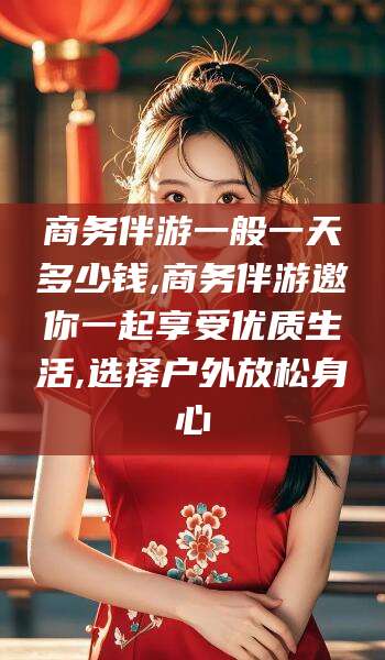 梅州商务伴游一般一天多少钱,商务伴游邀你一起享受优质生活,选择户外放松身心