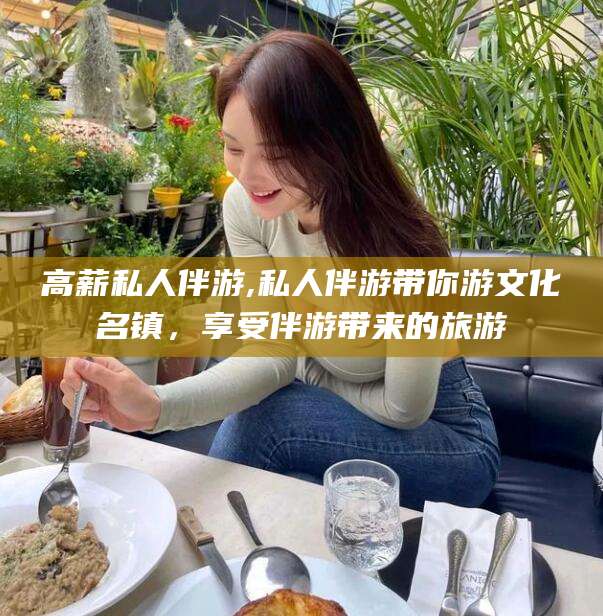 梅州高薪私人伴游,私人伴游带你游文化名镇，享受伴游带来的旅游