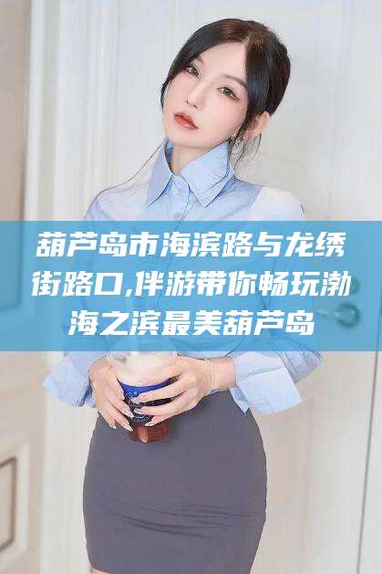 梅州葫芦岛市海滨路与龙绣街路口,伴游带你畅玩渤海之滨最美葫芦岛