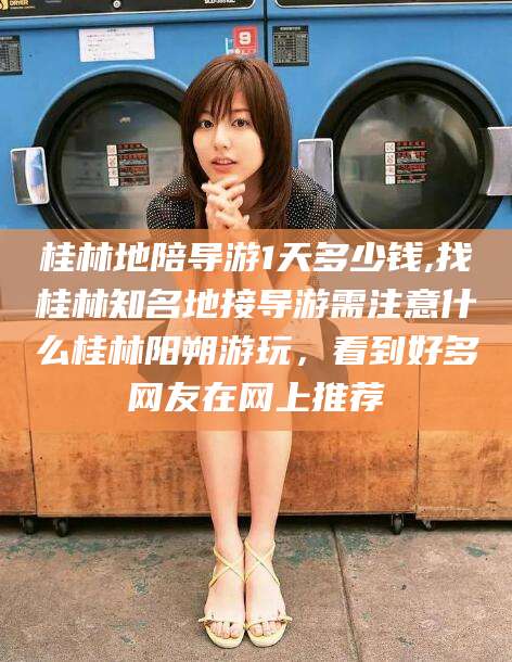 梅州桂林地陪导游1天多少钱,找桂林知名地接导游需注意什么桂林阳朔游玩，看到好多网友在网上推荐