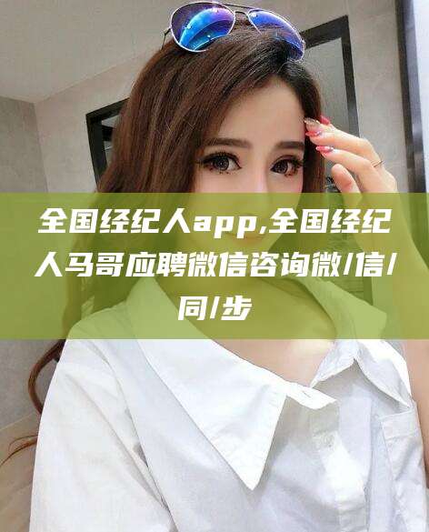 梅州全国经纪人app,全国经纪人马哥应聘微信咨询微/信/同/步