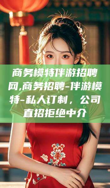 梅州商务模特伴游招聘网,商务招聘-伴游模特-私人订制，公司直招拒绝中介
