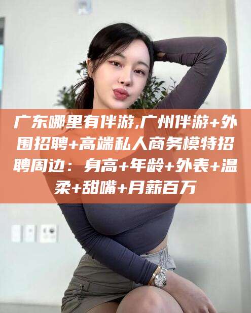 广东哪里有伴游,广州伴游+外围招聘+高端私人商务模特招聘周边:身高+年龄+外表+温柔+甜嘴+月薪百万