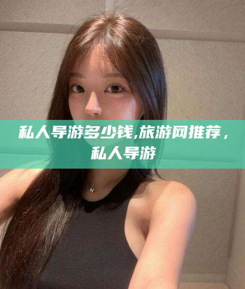 私人导游多少钱,旅游网推荐,私人导游