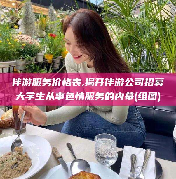 梅州伴游服务价格表,揭开伴游公司招募大学生从事色情服务的内幕(组图)