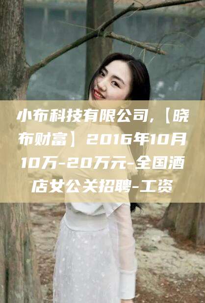 梅州小布科技有限公司,【晓布财富】2016年10月10万-20万元-全国酒店女公关招聘-工资