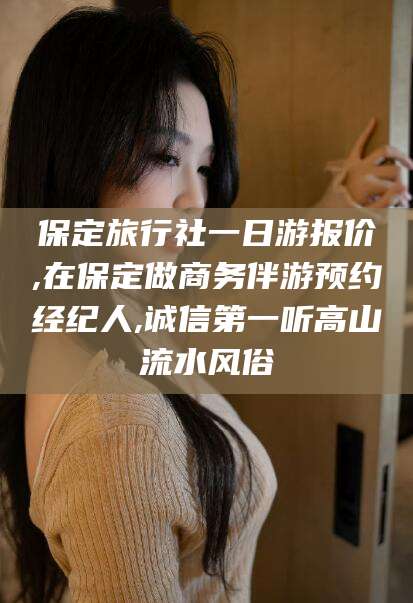 梅州保定旅行社一日游报价,在保定做商务伴游预约经纪人,诚信第一听高山流水风俗