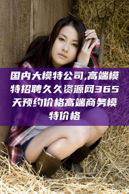 梅州国内大模特公司,高端模特招聘久久资源网365天预约价格高端商务模特价格