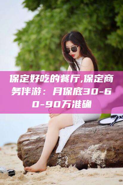 梅州保定好吃的餐厅,保定商务伴游：月保底30-60-90万准确