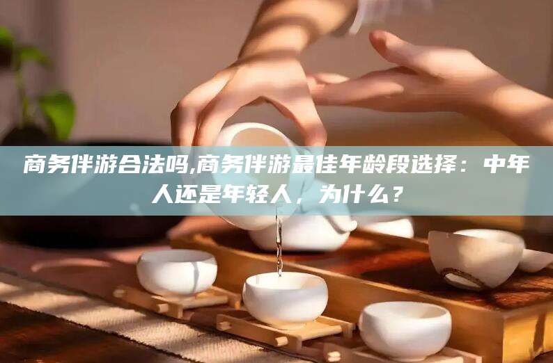 梅州商务伴游合法吗,商务伴游最佳年龄段选择：中年人还是年轻人，为什么？