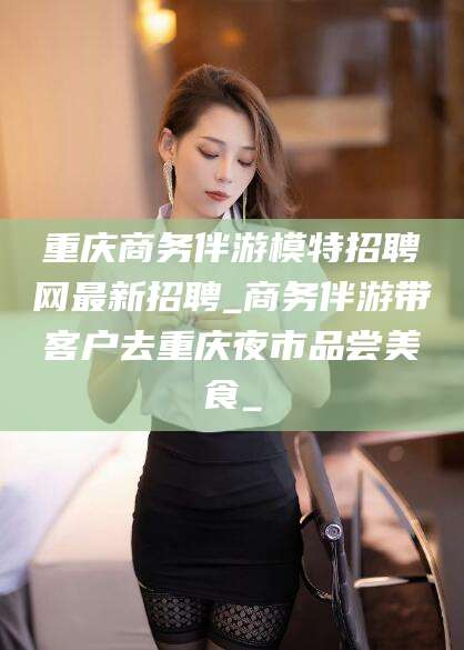 梅州重庆商务伴游模特招聘网最新招聘_商务伴游带客户去重庆夜市品尝美食_