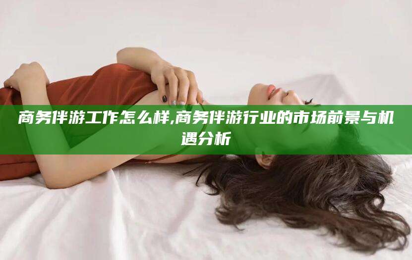 梅州商务伴游工作怎么样,商务伴游行业的市场前景与机遇分析