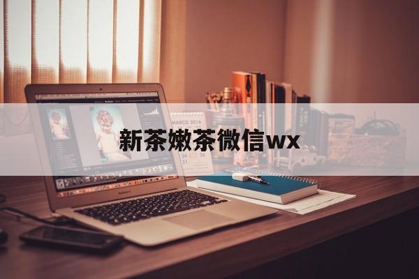梅州包含新茶嫩茶微信wx的词条
