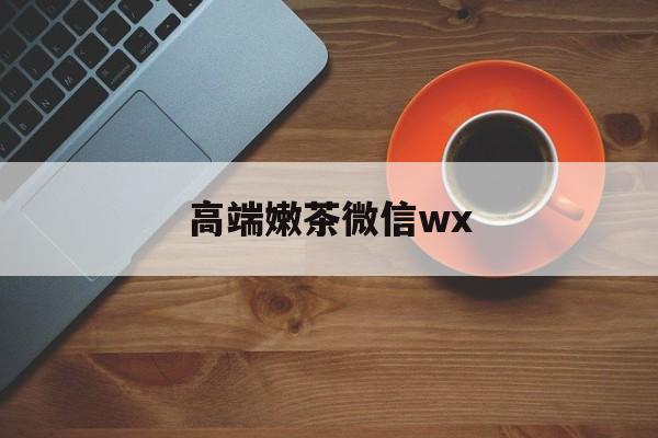 微信最新版708最新资讯（谁能告诉我哪里有梅州高端嫩茶微信wx？）