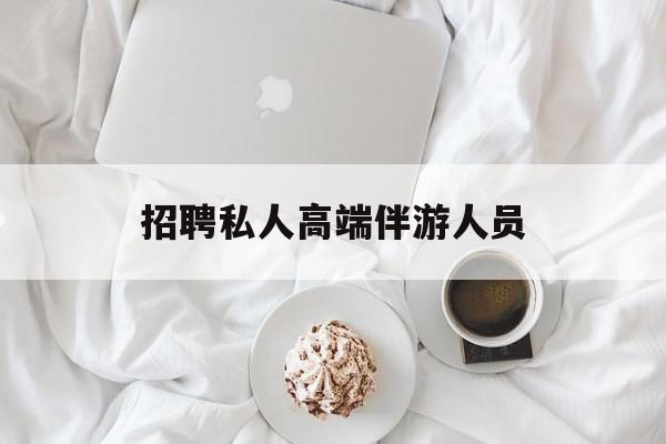 招聘私人高端伴游人员要求最新资讯（谁能告诉我哪里有梅州招聘私人高端伴游人员？）
