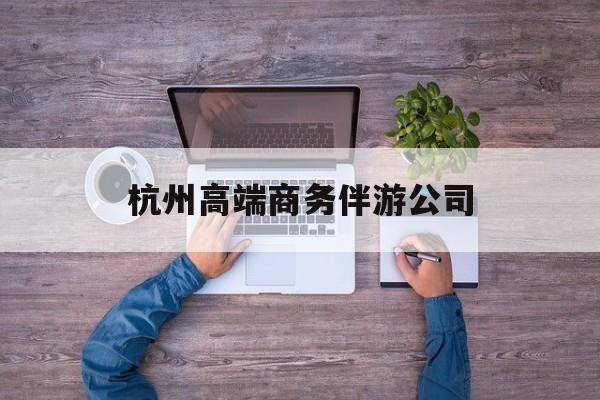 杭州私人伴游联系电话多少最新资讯（谁能告诉我哪里有梅州杭州高端商务伴游公司？）