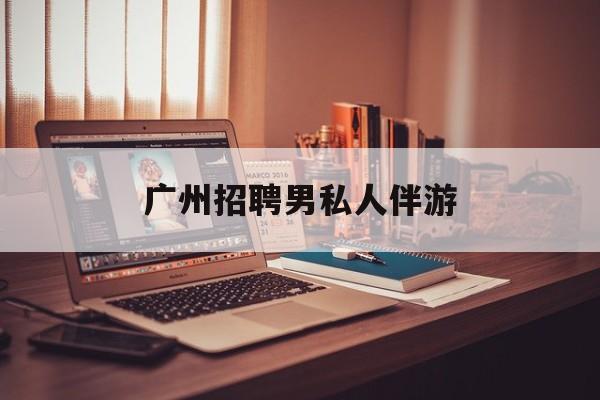 广州女老板招聘男陪伴最新资讯（谁能告诉我哪里有梅州广州招聘男私人伴游？）
