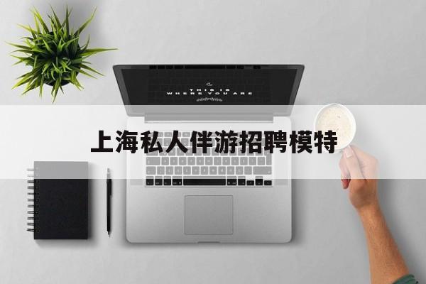 茉莉伴游伴游天下全国联盟最新资讯（谁能告诉我哪里有梅州上海私人伴游招聘模特？）
