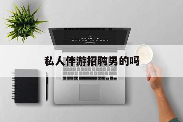 男私人伴游一个月多少钱最新资讯（谁能告诉我哪里有梅州私人伴游招聘男的吗？）